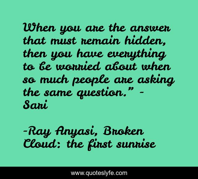 When you are the answer that must remain hidden, then you have everything to be worried about when so much people are asking the same question.” - Sari