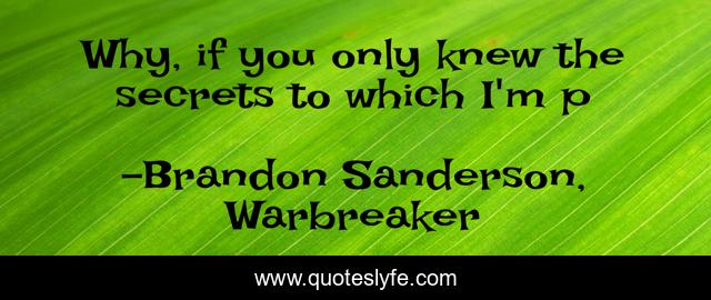 Why, if you only knew the secrets to which I'm p