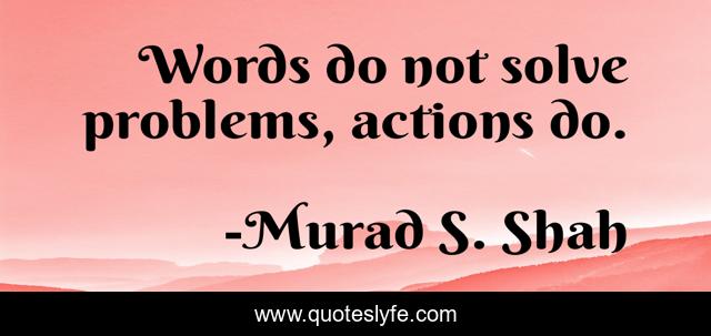 Words do not solve problems, actions do.