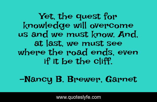 Yet, the quest for knowledge will overcome us and we must know. And, at last, we must see where the road ends, even if it be the cliff.