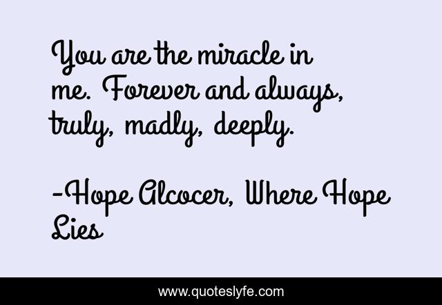 You are the miracle in me. Forever and always, truly, madly, deeply.