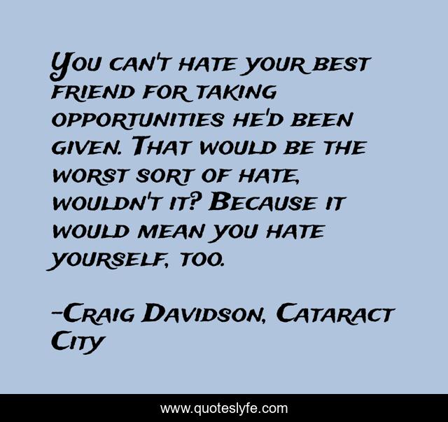 You can't hate your best friend for taking opportunities he'd been given. That would be the worst sort of hate, wouldn't it? Because it would mean you hate yourself, too.