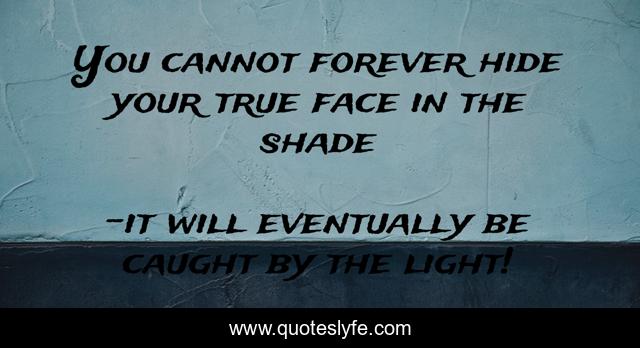 You cannot forever hide your true face in the shade