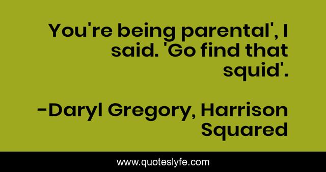 You're being parental', I said. 'Go find that squid'.