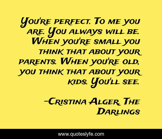 You're perfect. To me you are. You always will be. When you're small you think that about your parents. When you're old, you think that about your kids. You'll see.