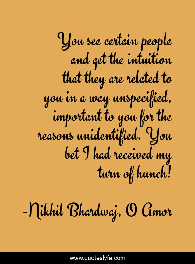 You see certain people and get the intuition that they are related to you in a way unspecified, important to you for the reasons unidentified. You bet I had received my turn of hunch!