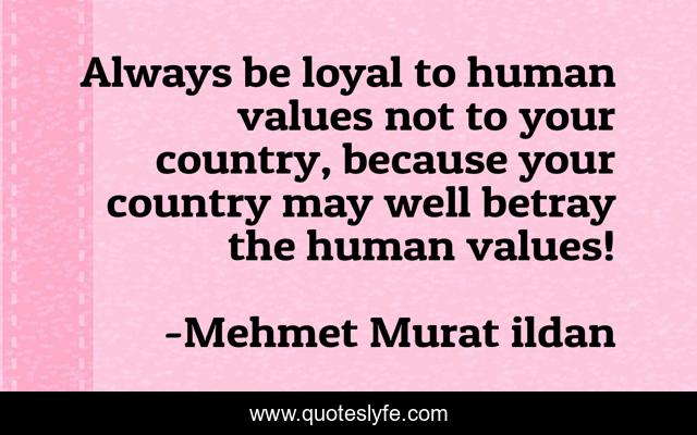Always be loyal to human values not to your country, because your country may well betray the human values!