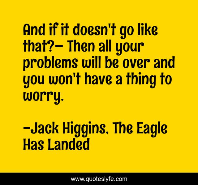 And if it doesn't go like that?– Then all your problems will be over and you won't have a thing to worry.