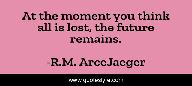 At the moment you think all is lost, the future remains.