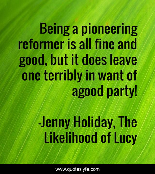 Being a pioneering reformer is all fine and good, but it does leave one terribly in want of agood party!