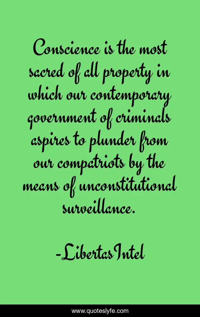 Conscience is the most sacred of all property in which our contemporary government of criminals aspires to plunder from our compatriots by the means of unconstitutional surveillance.