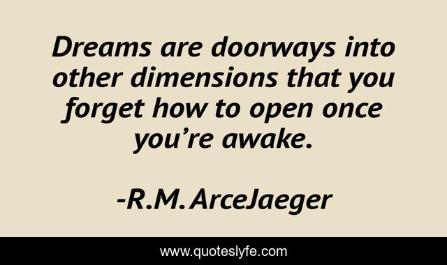 Dreams are doorways into other dimensions that you forget how to open once you’re awake.