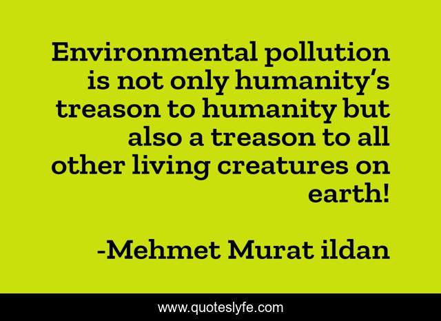 Environmental pollution is not only humanity’s treason to humanity but also a treason to all other living creatures on earth!