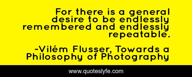 For there is a general desire to be endlessly remembered and endlessly repeatable.