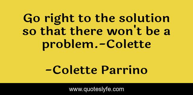 Go right to the solution so that there won't be a problem.-Colette
