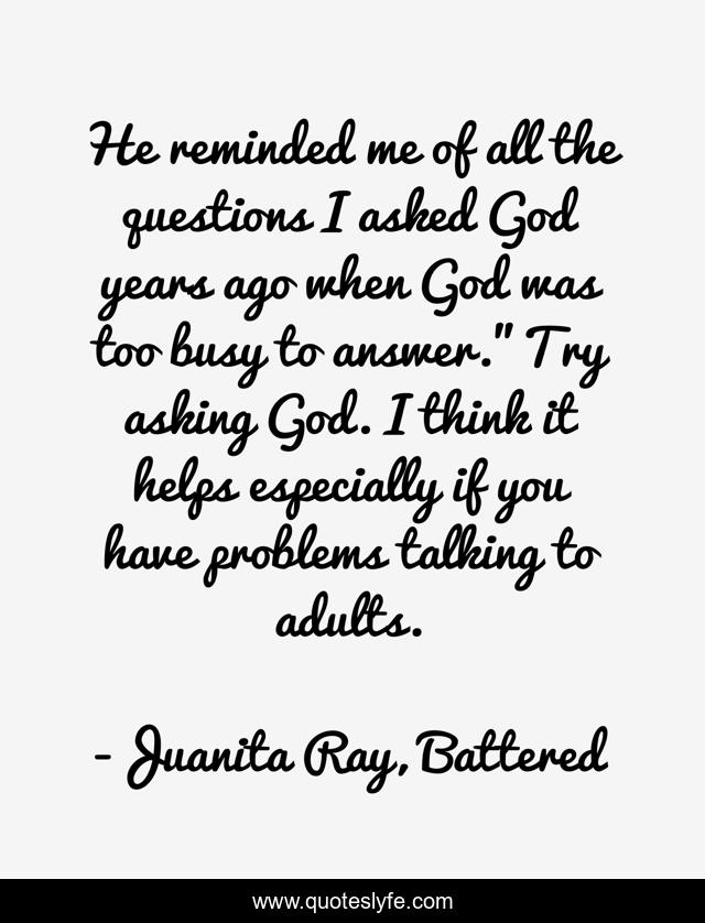He reminded me of all the questions I asked God years ago when God was too busy to answer.