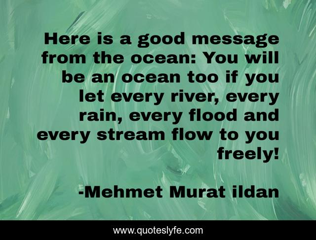 Here is a good message from the ocean: You will be an ocean too if you let every river, every rain, every flood and every stream flow to you freely!