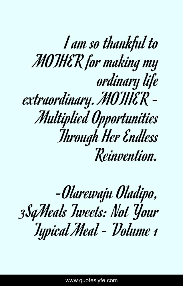 I am so thankful to MOTHER for making my ordinary life extraordinary. MOTHER - Multiplied Opportunities Through Her Endless Reinvention.