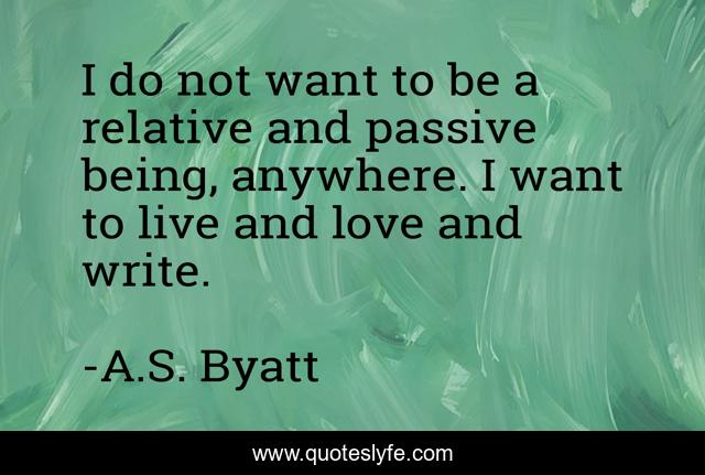 I do not want to be a relative and passive being, anywhere. I want to live and love and write.
