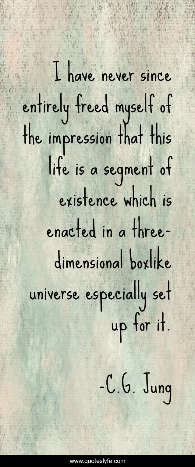 I have never since entirely freed myself of the impression that this life is a segment of existence which is enacted in a three-dimensional boxlike universe especially set up for it.