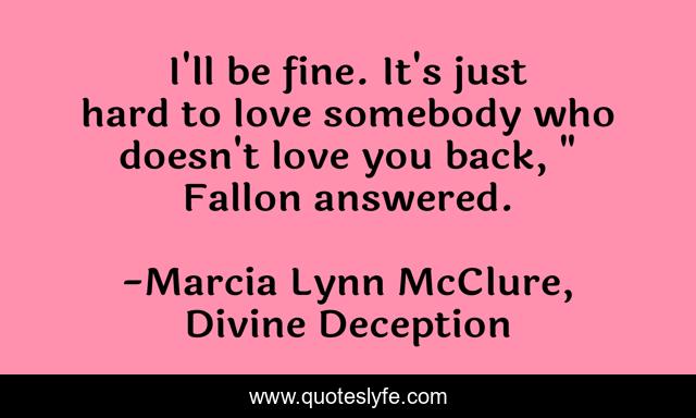 I'll be fine. It's just hard to love somebody who doesn't love you back, 