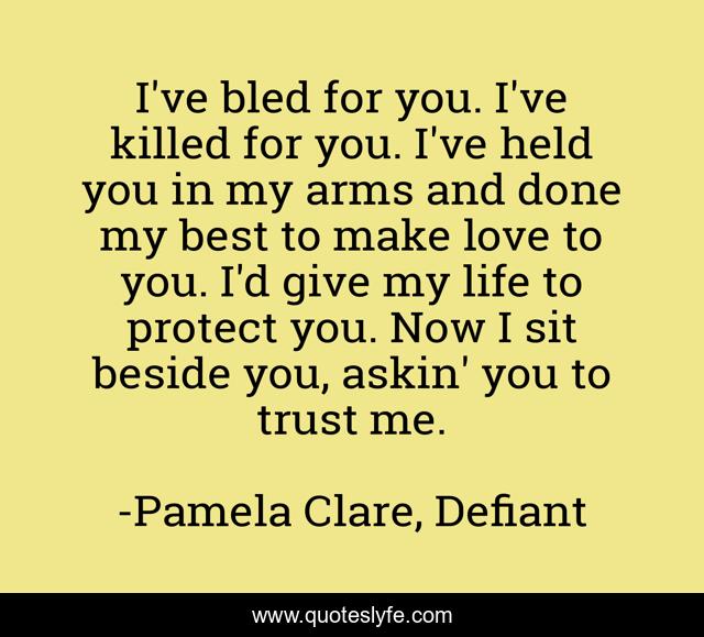 I've bled for you. I've killed for you. I've held you in my arms and done my best to make love to you. I'd give my life to protect you. Now I sit beside you, askin' you to trust me.