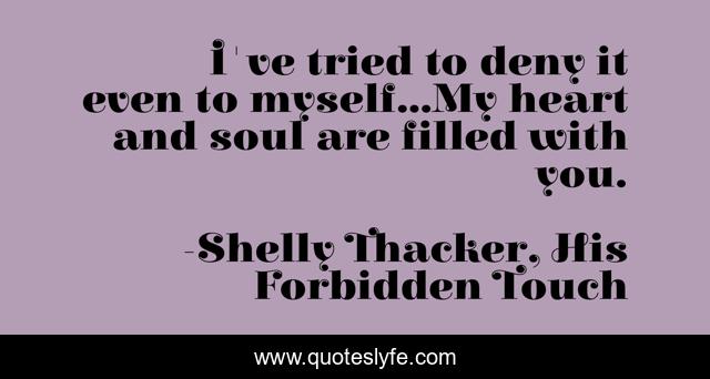 I've tried to deny it even to myself...My heart and soul are filled with you.