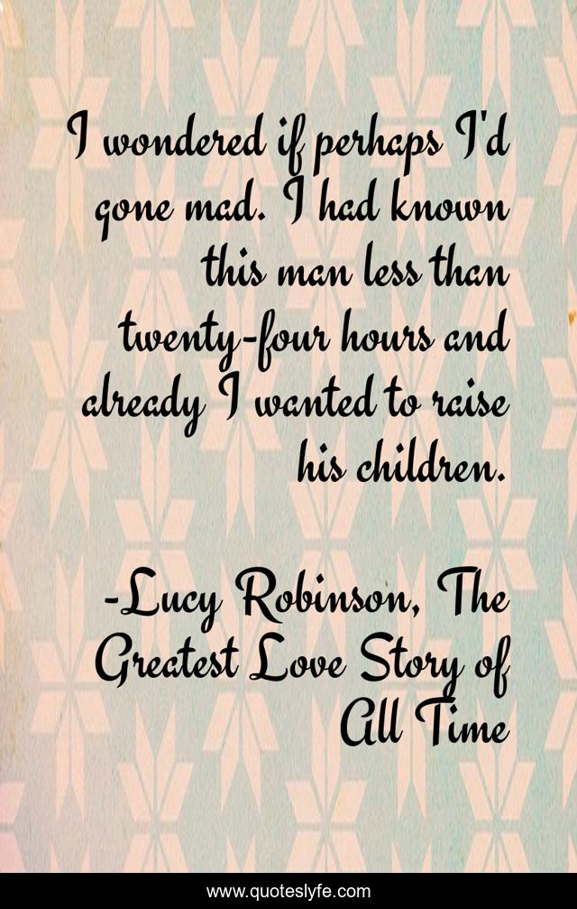 I wondered if perhaps I'd gone mad. I had known this man less than twenty-four hours and already I wanted to raise his children.