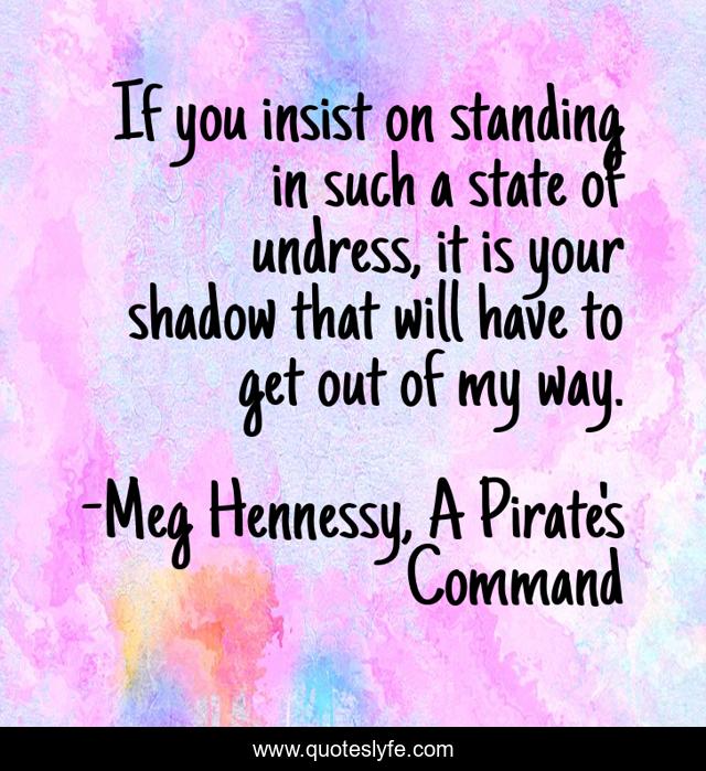 If you insist on standing in such a state of undress, it is your shadow that will have to get out of my way.