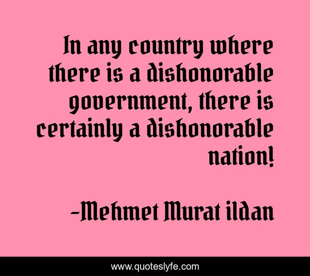 In any country where there is a dishonorable government, there is certainly a dishonorable nation!