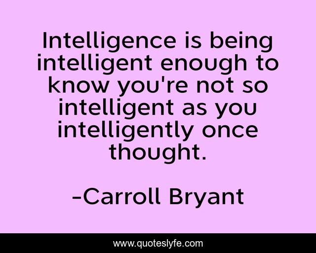 Intelligence is being intelligent enough to know you're not so intelligent as you intelligently once thought.