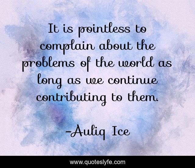 It is pointless to complain about the problems of the world as long as we continue contributing to them.