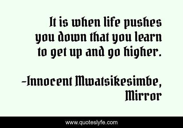 It is when life pushes you down that you learn to get up and go higher.