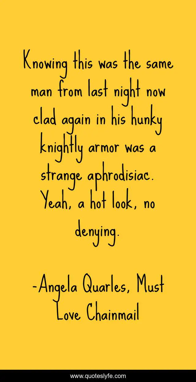 Knowing this was the same man from last night now clad again in his hunky knightly armor was a strange aphrodisiac. Yeah, a hot look, no denying.