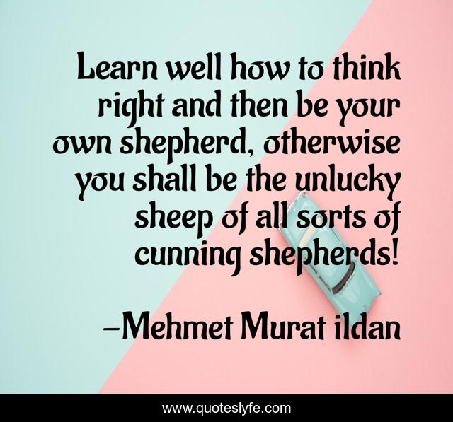 Learn well how to think right and then be your own shepherd, otherwise you shall be the unlucky sheep of all sorts of cunning shepherds!