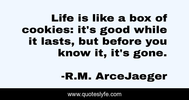 Life is like a box of cookies: it's good while it lasts, but before you know it, it's gone.