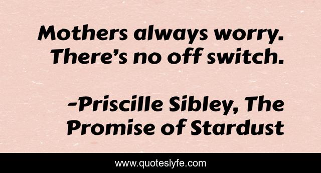 Mothers always worry. There’s no off switch.