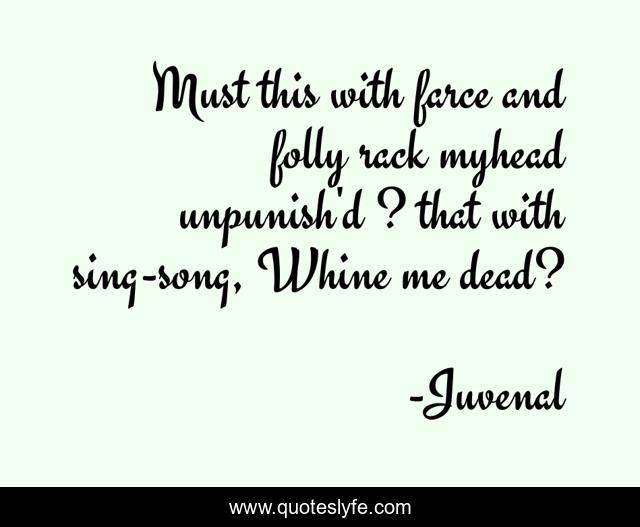 Must this with farce and folly rack myhead unpunish'd ? that with sing-song, Whine me dead?