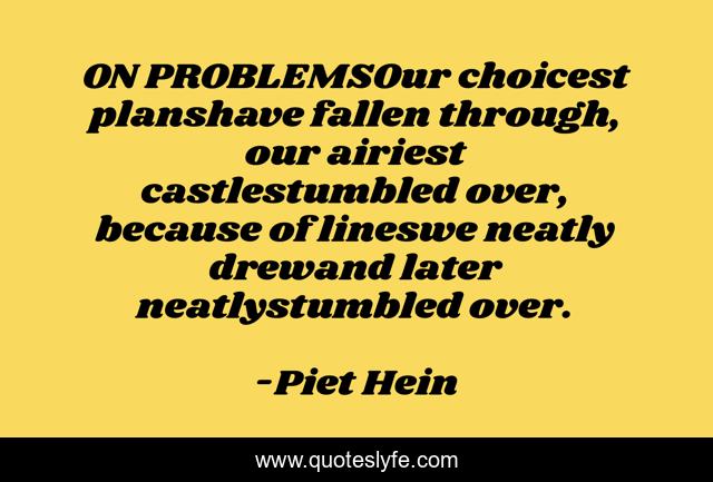 ON PROBLEMSOur choicest planshave fallen through, our airiest castlestumbled over, because of lineswe neatly drewand later neatlystumbled over.