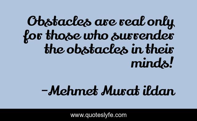Obstacles are real only for those who surrender the obstacles in their minds!