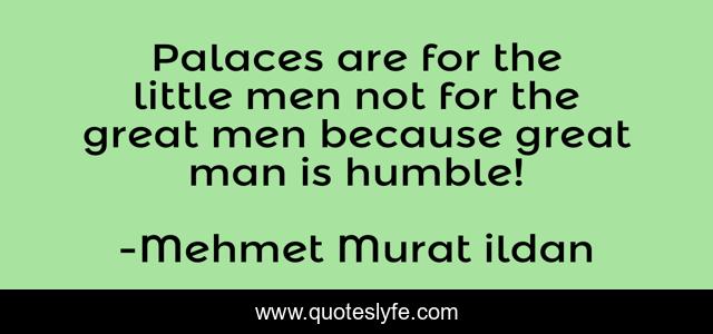 Palaces are for the little men not for the great men because great man is humble!