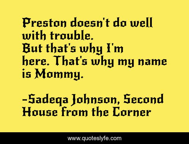 Preston doesn't do well with trouble. But that's why I'm here. That's why my name is Mommy.