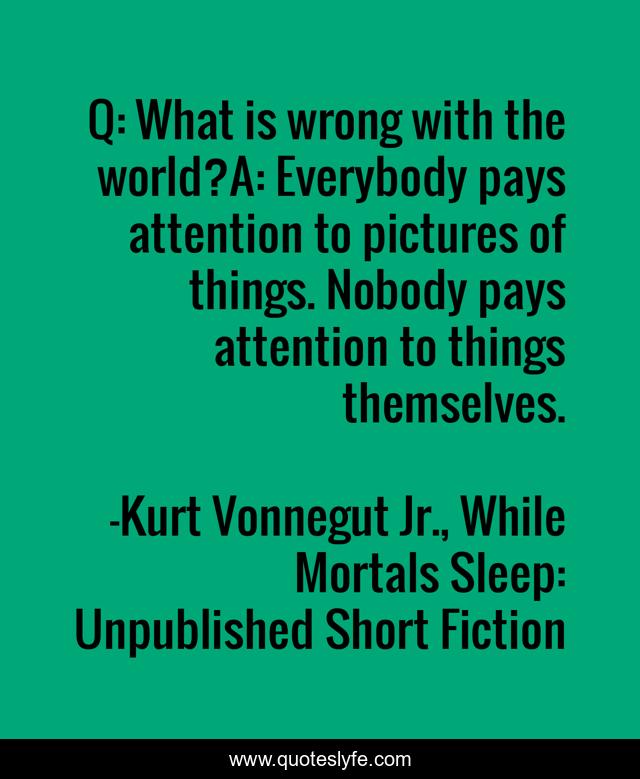 Q: What is wrong with the world?A: Everybody pays attention to pictures of things. Nobody pays attention to things themselves.