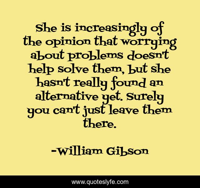 She is increasingly of the opinion that worrying about problems doesn't help solve them, but she hasn't really found an alternative yet. Surely you can't just leave them there.