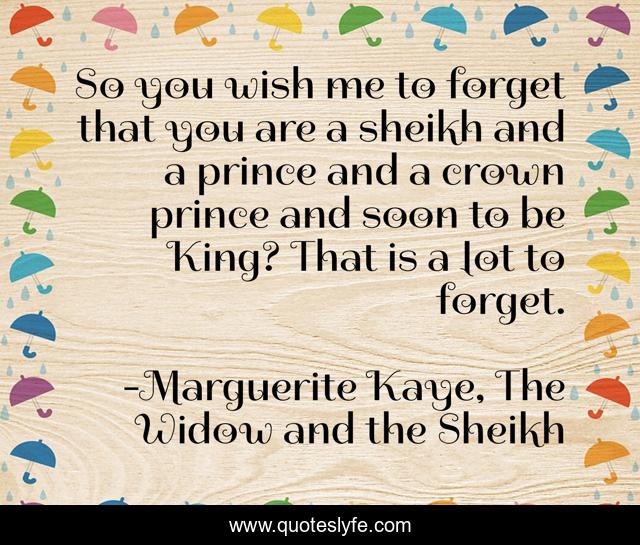 So you wish me to forget that you are a sheikh and a prince and a crown prince and soon to be King? That is a lot to forget.