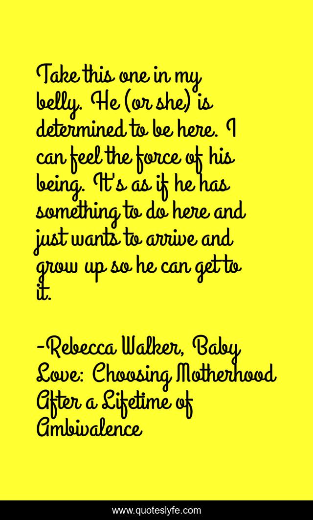 Take this one in my belly. He (or she) is determined to be here. I can feel the force of his being. It's as if he has something to do here and just wants to arrive and grow up so he can get to it.