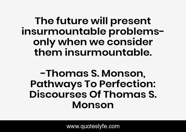 The future will present insurmountable problems- only when we consider them insurmountable.