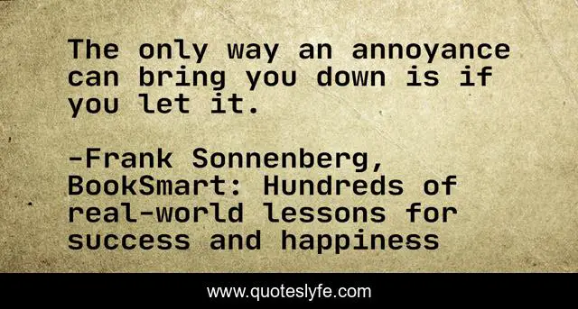 The only way an annoyance can bring you down is if you let it.