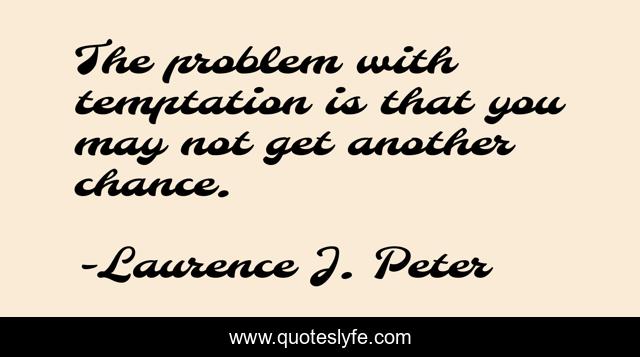The problem with temptation is that you may not get another chance.