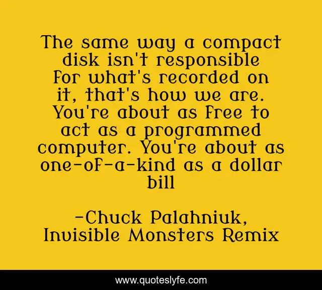 The same way a compact disk isn't responsible for what's recorded on it, that's how we are. You're about as free to act as a programmed computer. You're about as one-of-a-kind as a dollar bill